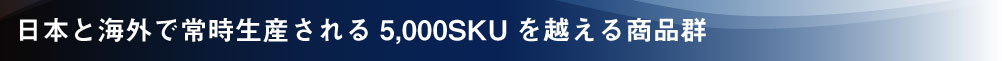 日本と海外で常時生産される5,000SKUを越える商品群